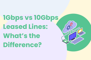1Gbps vs 10Gbps Leased Lines: What’s the Difference?