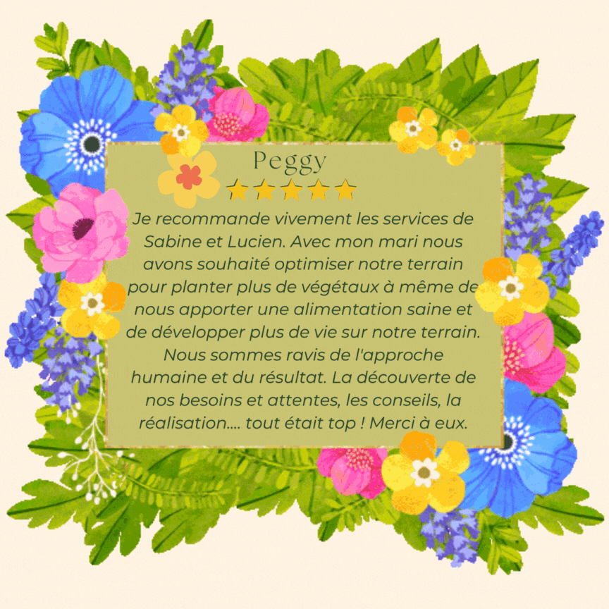 "Je recommande vivement les services de Sabine et Lucien. Avec mon mari nous avons souhaité optimiser notre terrain pour planter plus de végétaux à même de nous apporter une alimentation saine et de développer plus de vie sur notre terrain. Nous sommes ravis de l'approche humaine et du résultat. La découverte de nos besoins et attentes, les conseils, la réalisation...tout était top ! Merci à eux." Peggy