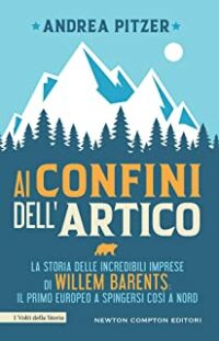 Recensione “Ai confini dell’Artico. La storia delle incredibili imprese di Willem Barents: il primo europeo a spingersi così a nord” di Andrea Pitzer