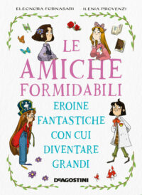 Recensione “Le amiche formidabili – eroine fantastiche con cui diventare grandi” di Eleonora Fornasari e Ilenia Provenzi