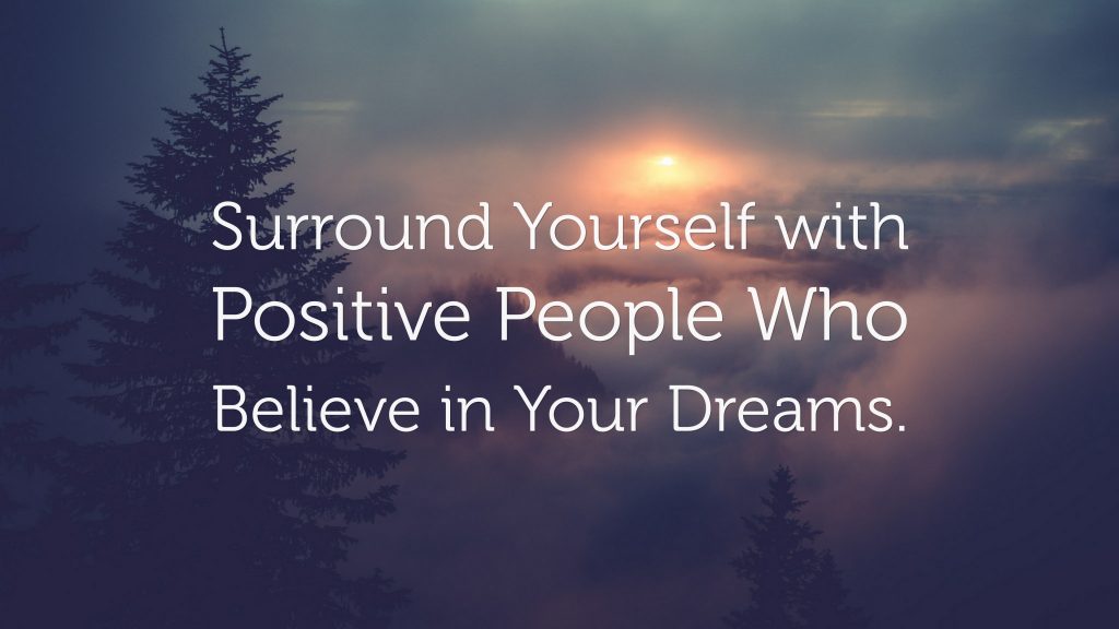 Surround yourself with positive people who believe in your dreams