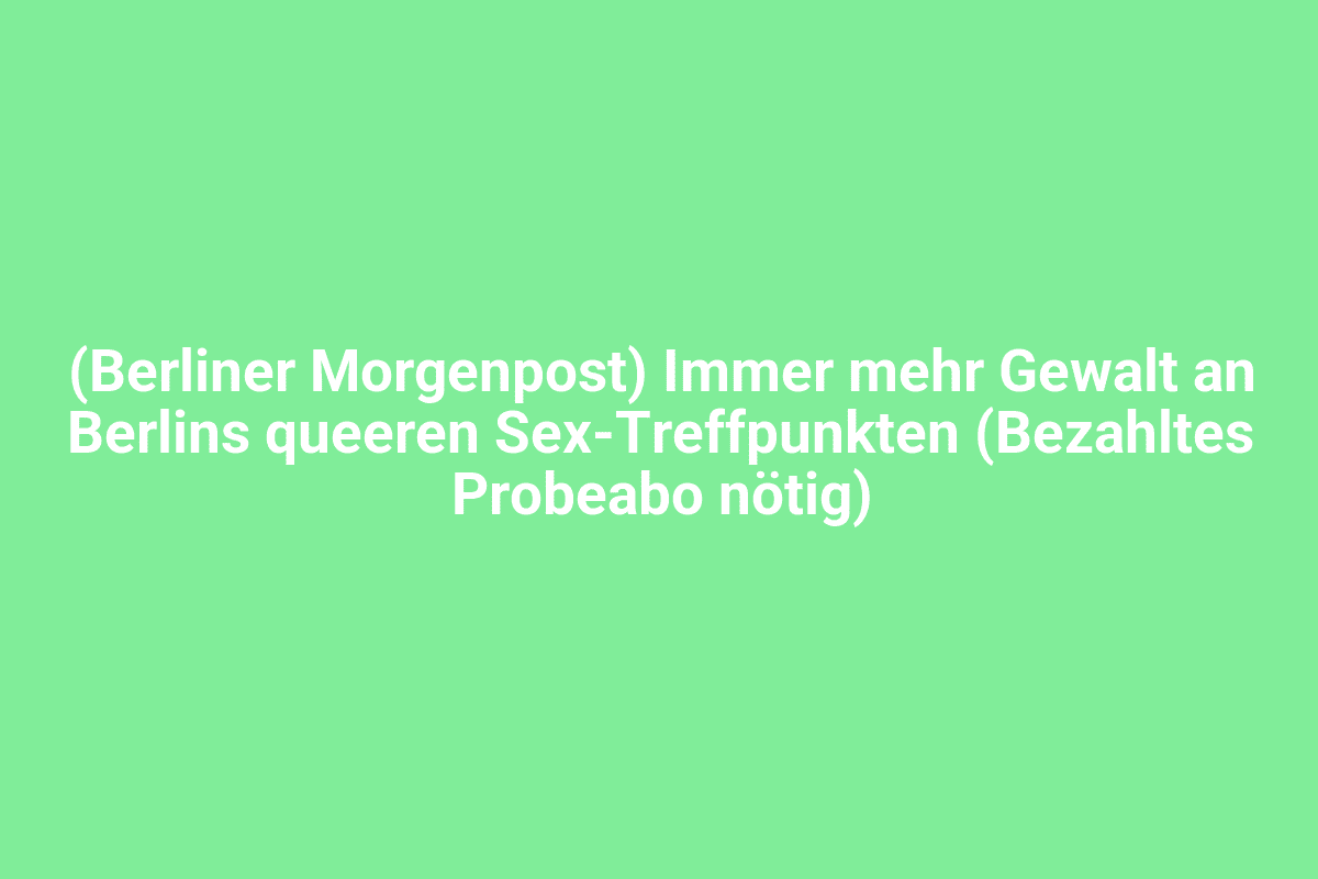 Berlin, sexuelle Begegnungen, Gewalt, Queer, Berliner Morgenpost, Szene, LGBT, Stadt, Berlin, kontrovers, queer Treffpunkte, Gesellschaft, Dokumentation, Szene Berlin, Nachrichten, gesellschaftliche Themen, Text, Bericht.