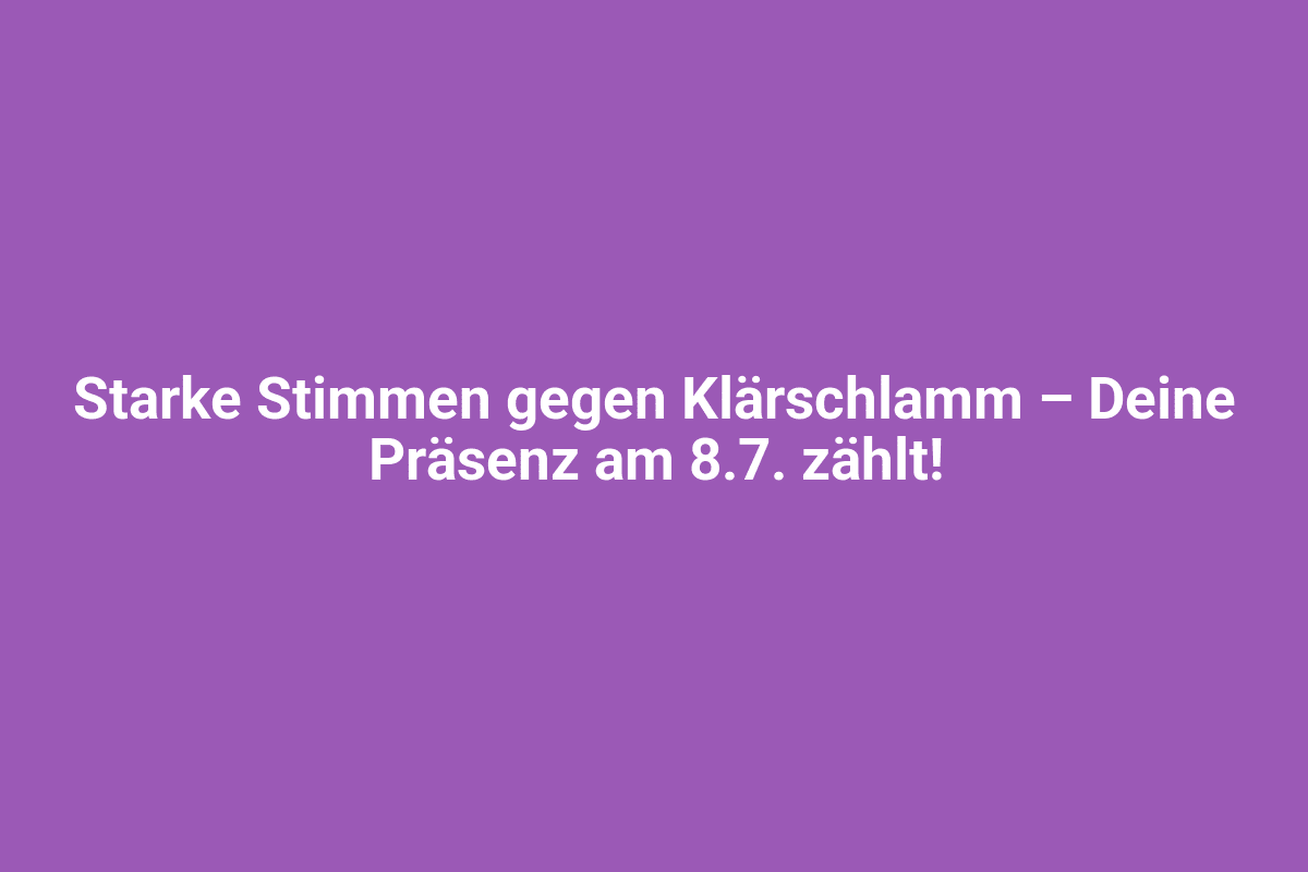 Starke Stimmen gegen Klärschlamm – Eure Präsenz am 8.7. zählt!.