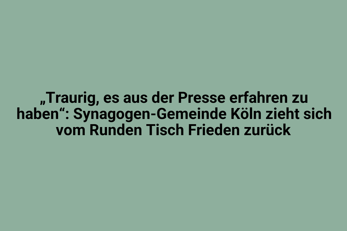 Traurig, es aus der Presse erfahren zu haben, Synagogen-Gemeinde Köln zieht sich vom Runden Tisch Frieden zurück.