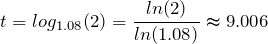 \begin{equation*}t=log_{1.08}(2)=\frac{ln(2)}{ln(1.08)}\thickapprox 9.006\end{equation*}