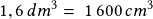 1,6\,dm^3=\, 1\,600\,cm^3 