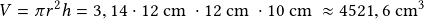 V=\pi r^2 h= 3,14 \cdot 12\textrm{ cm }\cdot 12 \textrm{ cm }\cdot 10 \textrm{ cm }  \approx 4521,6\textrm{ cm}^3