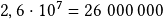 2,6\cdot10^{\boldsymbol{7}}=26~000~000