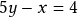 5y - x = 4