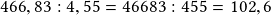 466,83:4,55=46683:455=102,6 