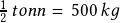 \frac{1}{2}\,tonn  =\, 500 \,kg 