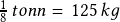  \frac{1}{8}\,tonn =\,125  \,kg 