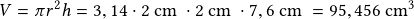 V=\pi r^2 h= 3,14 \cdot 2\textrm{ cm }\cdot 2 \textrm{ cm }\cdot 7,6 \textrm{ cm }  = 95,456\textrm{ cm}^3