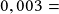 0,003 =