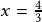 x=\frac{4}{3}