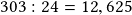 303:24=12,625 