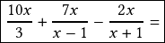 \boxed{\frac{10x}{3}+\frac{7x}{x-1}-\frac{2x}{x+1}=}