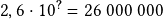 2,6\cdot10^{\boldsymbol{?}} =26~000~000