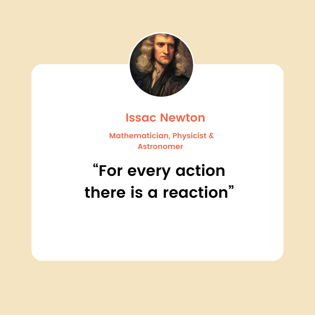 Issac Newton "for every action, there is a reaction"