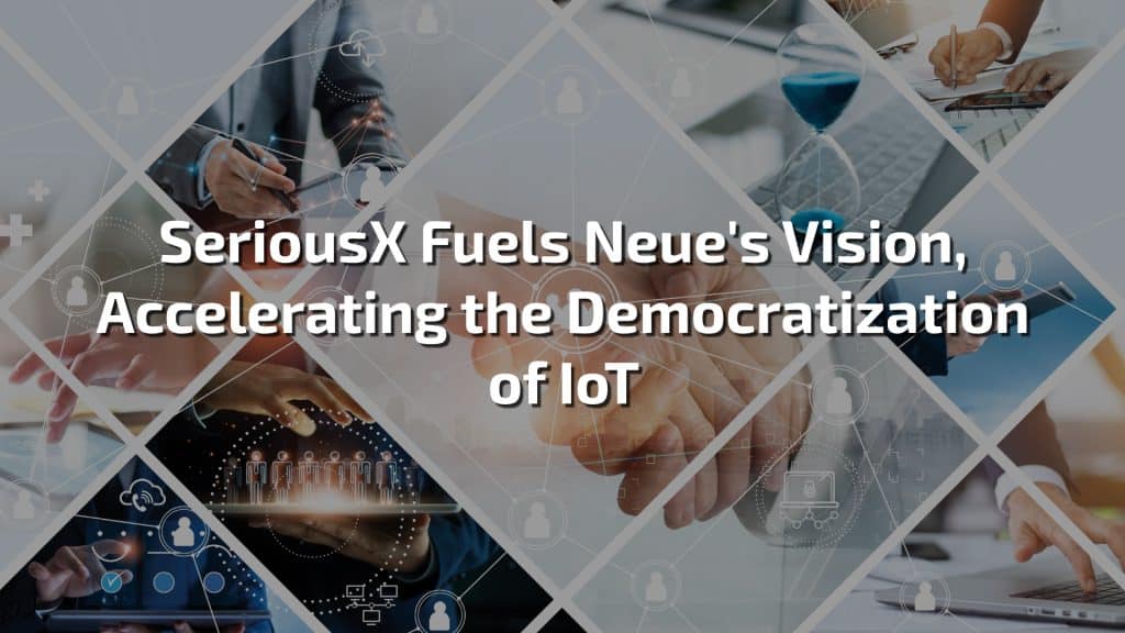 SeriousX Fuels Neue’s Vision, Accelerating the Democratization of IoT
