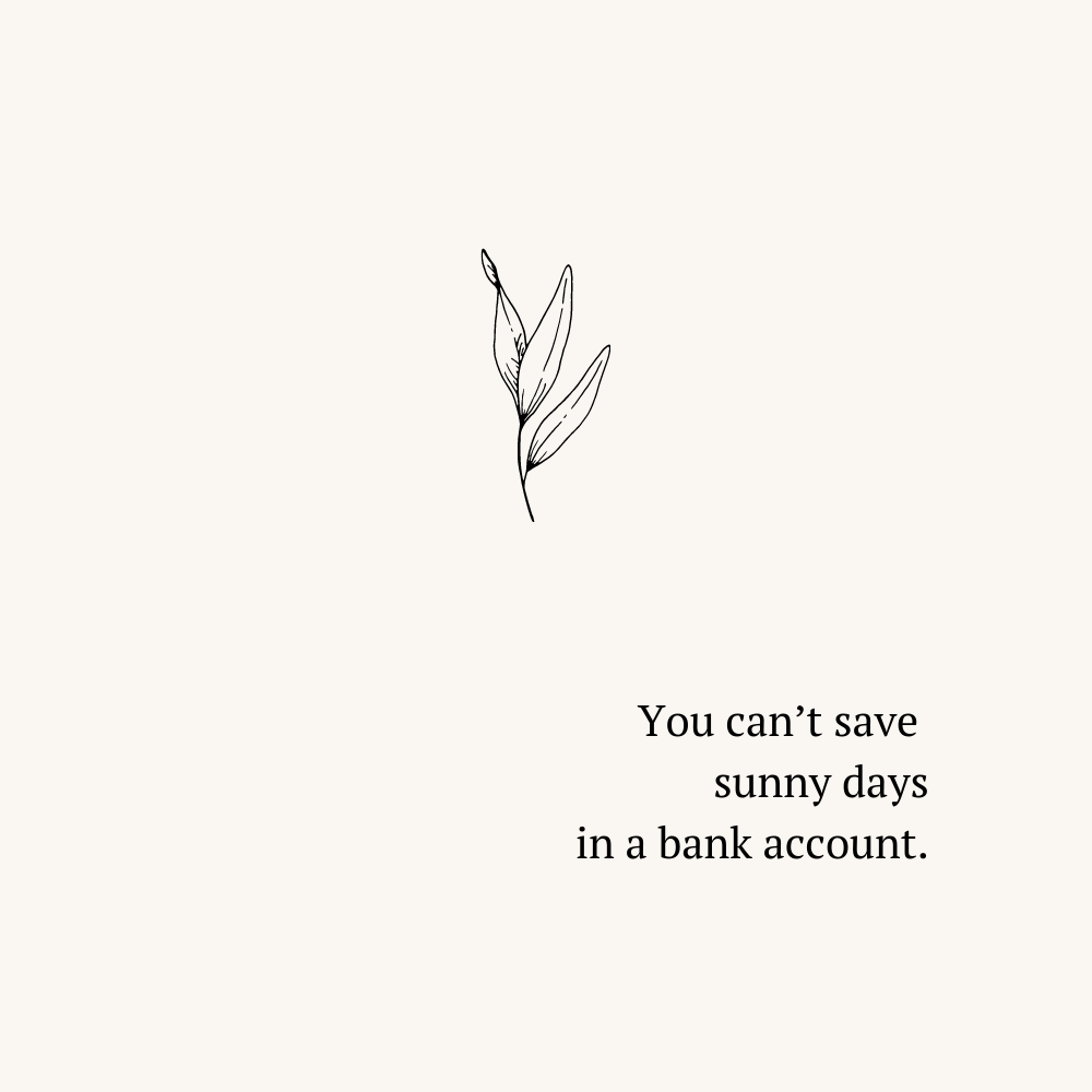 You can't save  sunny days in a bank account.