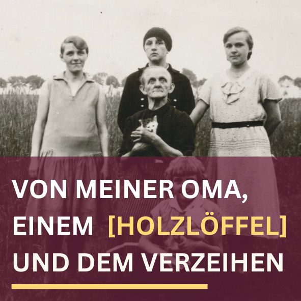 von meiner Oma, einem Holzlöffel und dem Verzeihen. Im Hintergrund vier Frauen unterschiedlichen Alters auf einer sehr alten Aufnahme