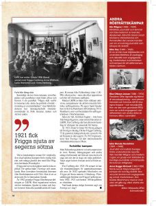 ANDRA RÖSTRÄTTSKÄMPAR Elin Wägner (1882 – 1949). Författare, journalist och feminist som blev ledamot av Svenska Akademien. Känd för bland annat böckerna Väckarklocka och Pennskaftet, den senare handlar just om en kvinnlig journalist som kämpar för rösträtt. Ellen Key (1849 – 1926). En av sin tids mest inflytelserika och omstridda författare. En pedagog och debattör som engagerade sig i fredsrörelsen, kvinnorörelsen och kampen för att sätta barnens bästa i centrum. Elise Ottesen Jensen (1886 – 1973). Pionjären Ottar ägnade sig främst åt sexualupplysning – som preven- tivmedel och kvinnors rätt till sina egna kroppar – och sexualpolitik. Hon var den som grundade RFSU, men var också engagerad i röst- rättsrörelsen och andra delar av kvinnors villkor i samhället. Ester Blenda Nordström (1891 – 1948). Journalist som kallats Sveriges första undersökande reporter. Vän med Elin Wägner och medlem i Ligan, en grupp som bildades av kvinnliga journalister och kämpade för kvinnors rättigheter. Anna Bugge Wicksell (1862-1928). Norsk-svensk förgrundsgestalt i kampen för kvinnlig rösträtt. Hon var jurist, feminist och engagerade sig också i fredsrörelsen. Hon bodde tillsammans med en man utan att gifta sig, vilket väckte stor uppståndelse. Källor: Wikipedia, RFSU, Kvinnofronten.