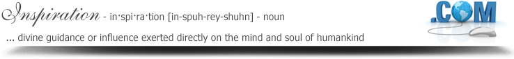 Inspiration - in·spi·ra·tion [in-spuh-rey-shuhn] - noun: Divine guidance or influence exerted directly on the mind and soul of humankind