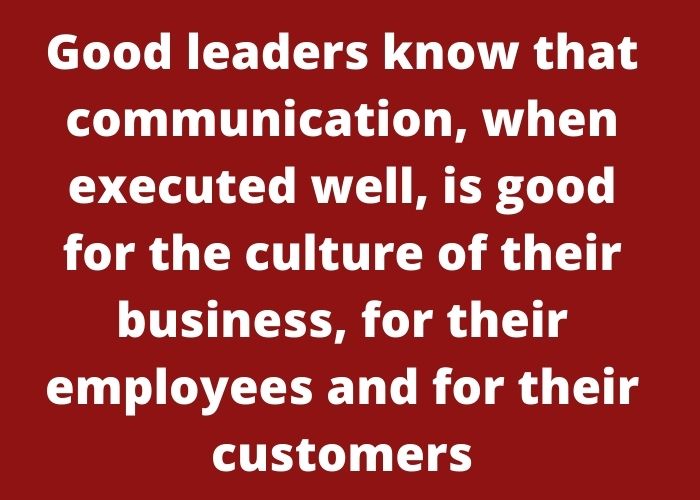 Good leaders know that communication, when executed well, is good for the culture of their business, for their employees and for their customers