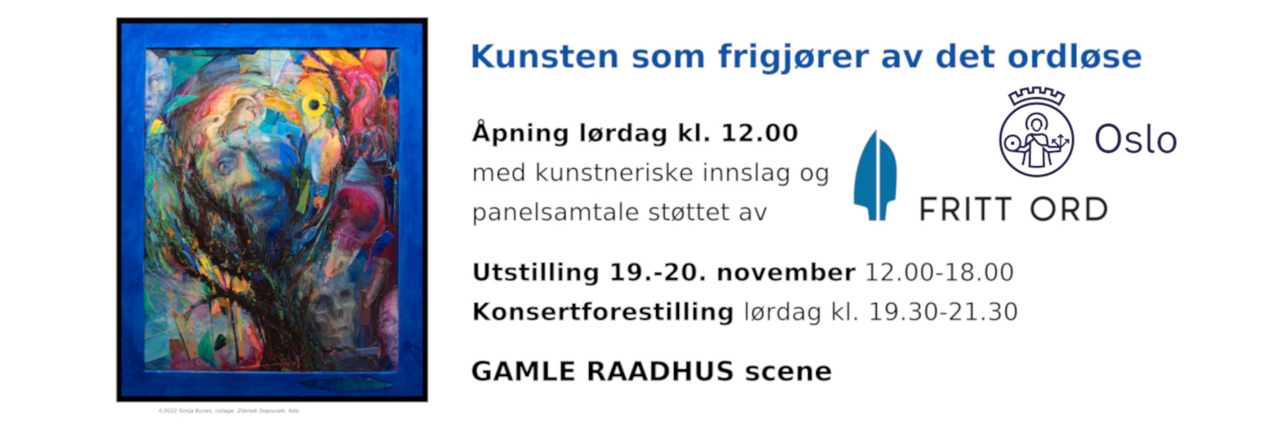 KUNSTEN SOM FRIGJØRER AV DET ORDLØSE er en åpen møteplass der ulike kunstnere og fagfolk møtes til utstilling, konsertforestilling og panelsamtale på kunstens premisser helgen 19. og 20. november på Gamle Raadhus, Christiania Torv 1 i Kvadraturen i Oslo. Vi er opptatt av kunst som styrkende mentalt endringsarbeid. Gjennom kunsten vil vi gi en stemme til de som ikke kan bruke sin egen. Åpning kl. 12.00. Utstillingen er åpen lørdag og søndag 12-18. Konsertforestillingen varer fra 19.30-21.30. Dørene åpner 19.00, og utstillingen er åpen for publikum.