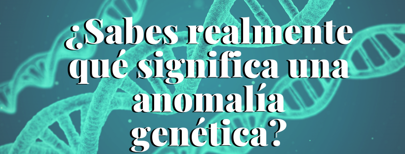 ¿Sabes realmente qué significa una anomalía genética?
