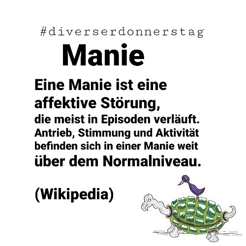 Schwarze Schrift auf weißem Grund: #diverserdonnerstag Manie Eine Manie ist eine affektive Störung, die meist in Episoden verläuft. Antrieb, Stimmung und Aktivität befinden sich in einer Manie weit über dem Normalniveau. (Wikipedia) Unten rechts Ingos Markenzeichen: Vogel auf Schildkröte