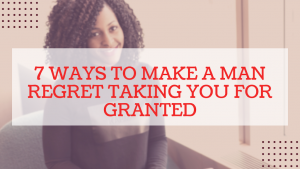 How to make a man regret taking you for granted