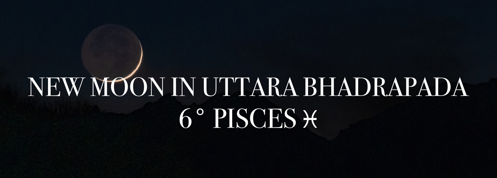 NEW MOON IN UTTARA BHADRAPADA MARCH 21ST 6° PISCES