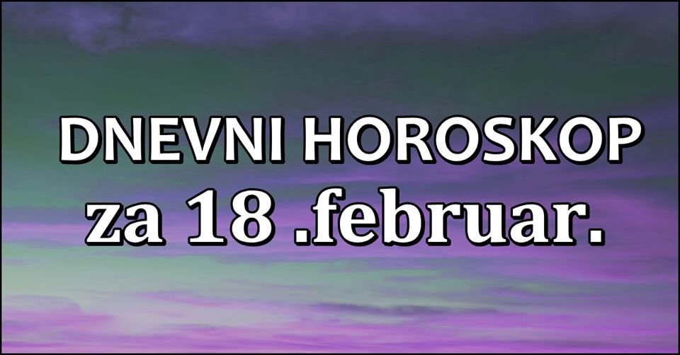 DNEVNI HOROSKOP za 18.februar: Ovan ce OSTVARITI CILJ,Rak ima LJUBAVNE IZAZOVE! DNEVNI HOROSKOP za 18.februar: Ovan ce OSTVARITI CILJ,Rak ima LJUBAVNE IZAZOVE!