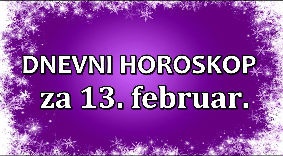 DNEVNI HOROSKOP za 13.februar. RIBU očekuje SAVRŠEN DAN!- VAGA neće imati razloga ZA RADOST! DNEVNI HOROSKOP za 13.februar. RIBU očekuje SAVRŠEN DAN!- VAGA neće imati razloga ZA RADOST!