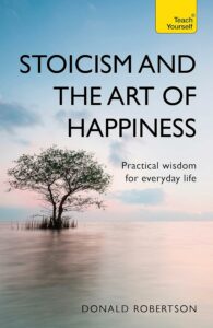 Stoicism and the Art of Happiness: Practical Wisdom for Everyday Life - Donald Robertson