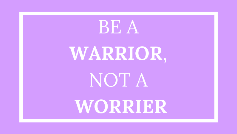 Be a Warrior, not a worrier