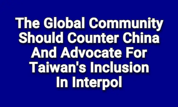 The global community should counter China and advocate for Taiwan’s inclusion as an observer in Interpol