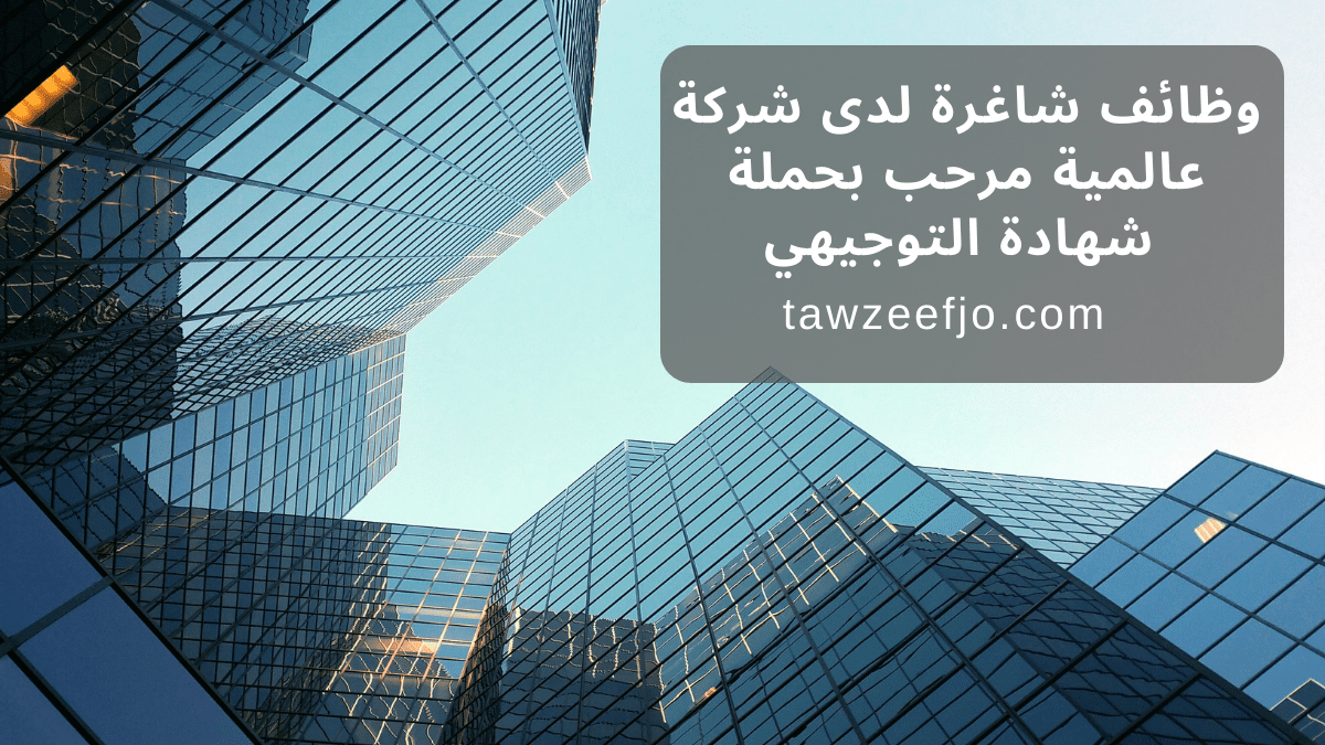 وظائف شاغرة لدى شركة عالمية مرحب بحملة شهادة التوجيهي