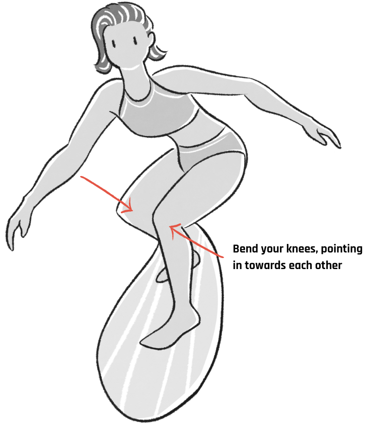 Surf stance: Bend your knees, pointing in towards each other