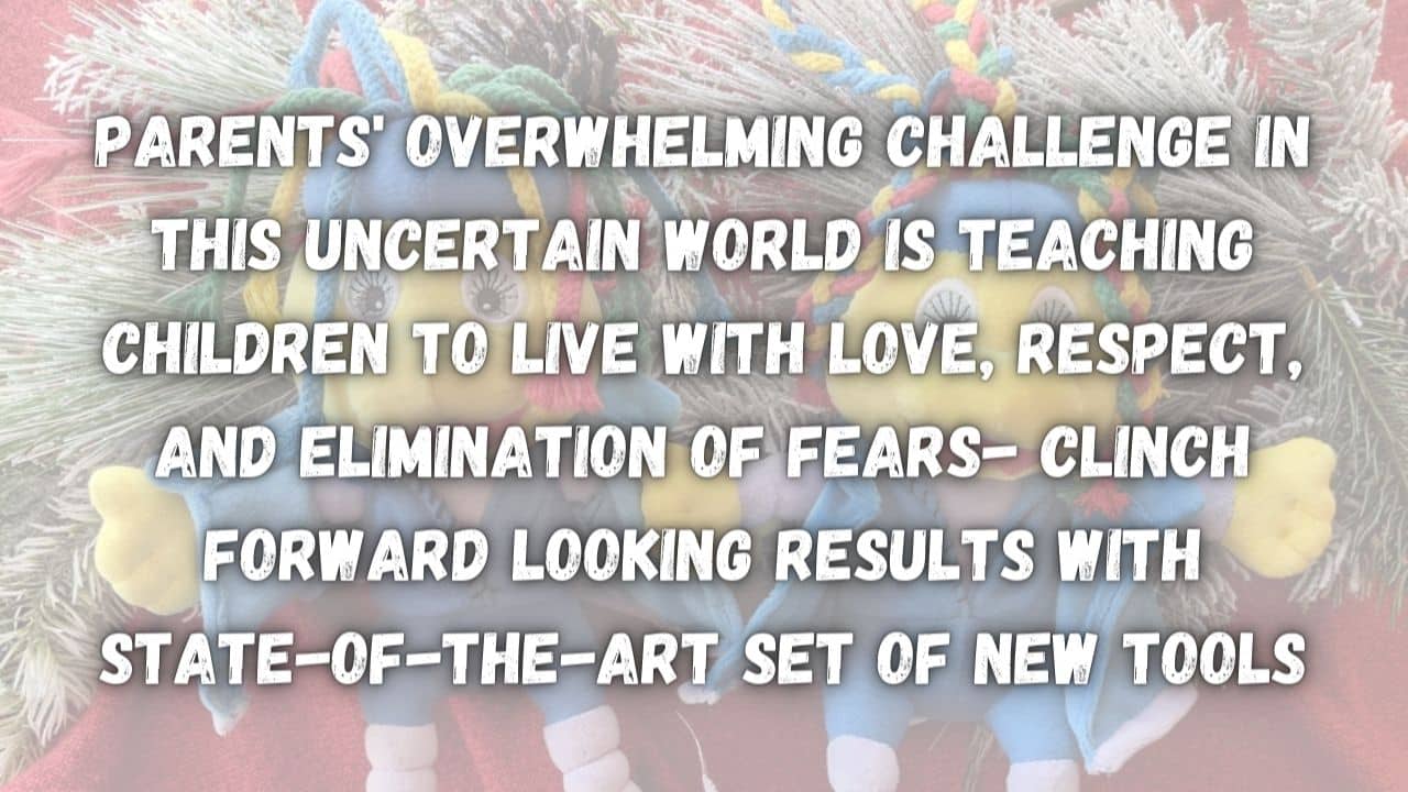 Parents Overwhelming Challenge in This Uncertain World is Teaching Children to Live with Love Respect and Elimination of Fears Clinch Forward Looking Results with State of the Art Set of New Tools