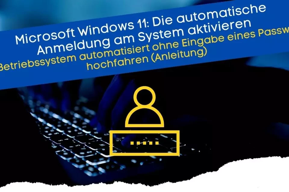 Microsoft Windows 11 - Die automatische Anmeldung am System aktivieren Das Betriebssystem automatisiert ohne Eingabe eines Passwortes hochfahren