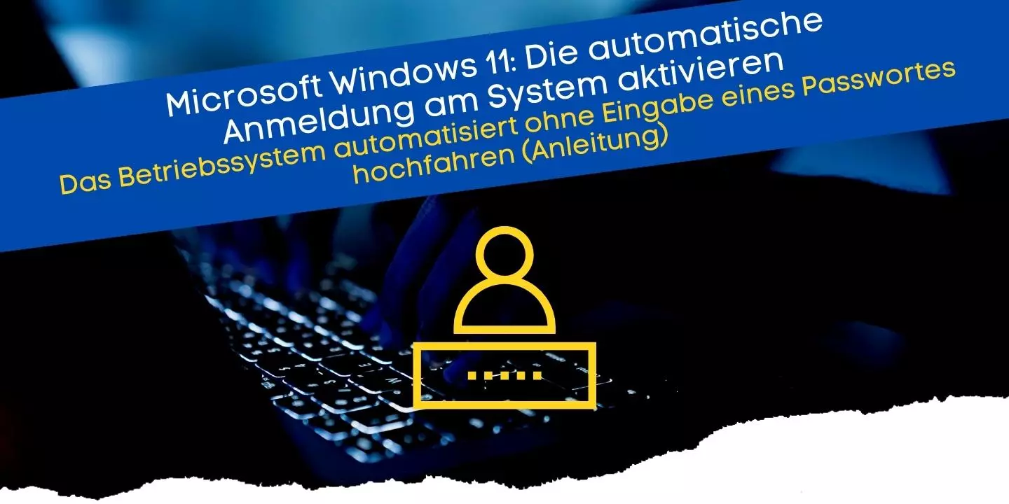 Microsoft Windows 11 - Die automatische Anmeldung am System aktivieren Das Betriebssystem automatisiert ohne Eingabe eines Passwortes hochfahren