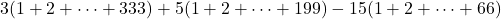 \[3(1+2+\cdots+333) + 5(1+2+\cdots+199) - 15(1+2+\cdots+66)\]