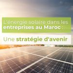 L'énergie solaire dans les entreprises au Maroc : une stratégie d'avenir