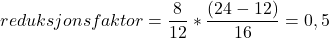 \begin{equation*}reduksjonsfaktor = \frac{8}{12} * \frac{\left( 24-12 \right)}{16} = 0,5\end{equation*}