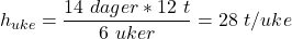\begin{equation*}h_{uke} = \frac{14\ dager * 12\ t}{6\ uker} = 28\ t/uke\end{equation*}
